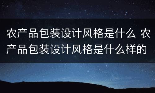 农产品包装设计风格是什么 农产品包装设计风格是什么样的