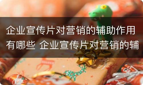 企业宣传片对营销的辅助作用有哪些 企业宣传片对营销的辅助作用有哪些要求