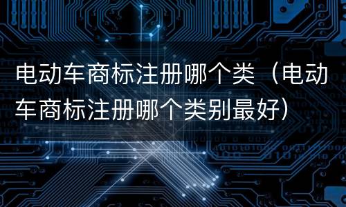 电动车商标注册哪个类（电动车商标注册哪个类别最好）