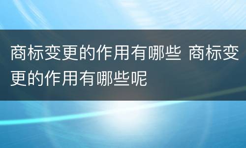 商标变更的作用有哪些 商标变更的作用有哪些呢
