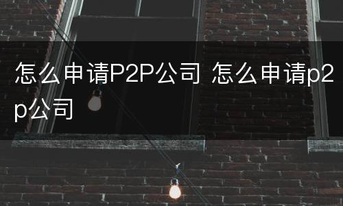 怎么申请P2P公司 怎么申请p2p公司