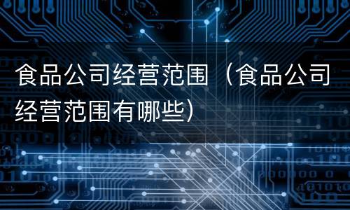 食品公司经营范围（食品公司经营范围有哪些）