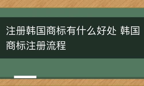 注册韩国商标有什么好处 韩国商标注册流程