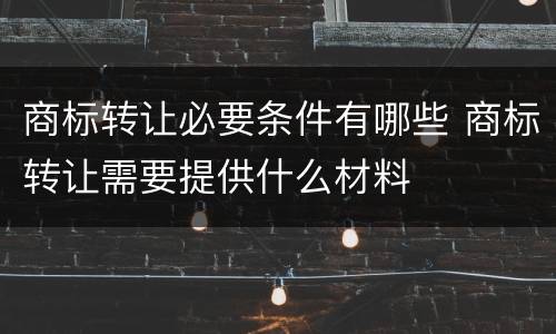 商标转让必要条件有哪些 商标转让需要提供什么材料