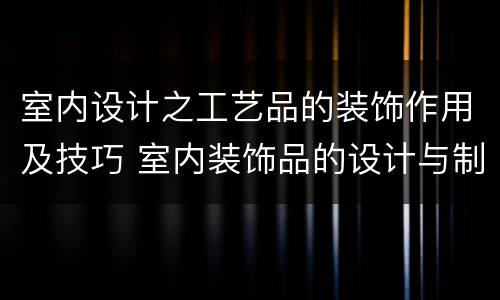 室内设计之工艺品的装饰作用及技巧 室内装饰品的设计与制作