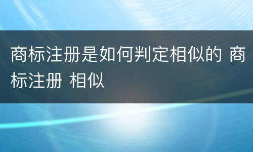 商标注册是如何判定相似的 商标注册 相似