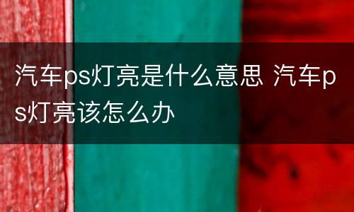 汽车ps灯亮是什么意思 汽车ps灯亮该怎么办