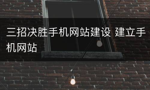 三招决胜手机网站建设 建立手机网站