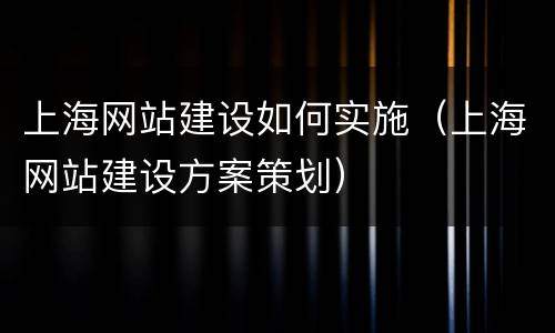 上海网站建设如何实施（上海网站建设方案策划）