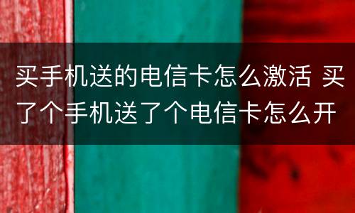 买手机送的电信卡怎么激活 买了个手机送了个电信卡怎么开通啊