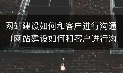 网站建设如何和客户进行沟通（网站建设如何和客户进行沟通工作）