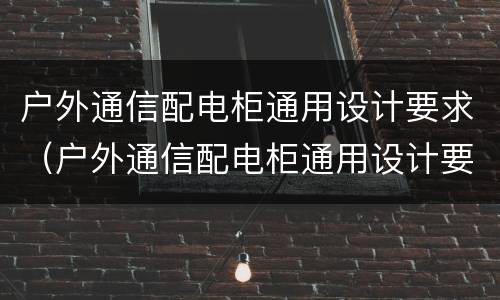 户外通信配电柜通用设计要求（户外通信配电柜通用设计要求有哪些）