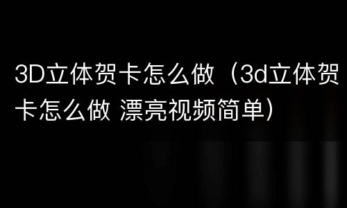3D立体贺卡怎么做（3d立体贺卡怎么做 漂亮视频简单）