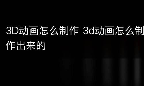3D动画怎么制作 3d动画怎么制作出来的