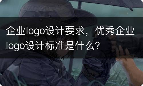 企业logo设计要求，优秀企业logo设计标准是什么？