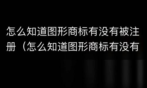 怎么知道图形商标有没有被注册（怎么知道图形商标有没有被注册成功）