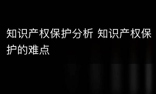 知识产权保护分析 知识产权保护的难点