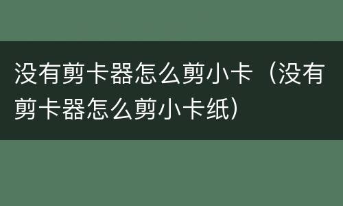 没有剪卡器怎么剪小卡（没有剪卡器怎么剪小卡纸）