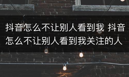 抖音怎么不让别人看到我 抖音怎么不让别人看到我关注的人