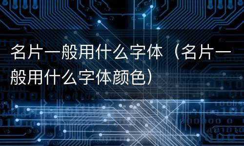 名片一般用什么字体（名片一般用什么字体颜色）