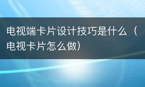 电视端卡片设计技巧是什么（电视卡片怎么做）