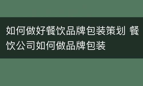 如何做好餐饮品牌包装策划 餐饮公司如何做品牌包装