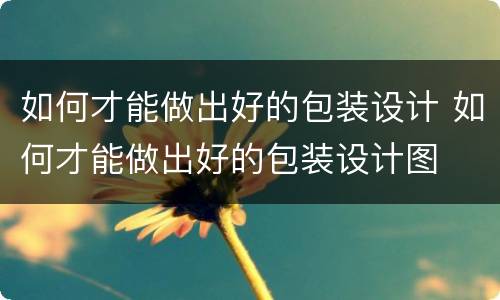 如何才能做出好的包装设计 如何才能做出好的包装设计图