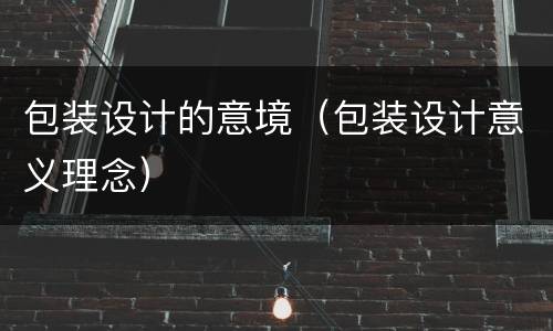 包装设计的意境（包装设计意义理念）