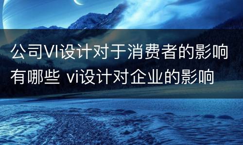 公司VI设计对于消费者的影响有哪些 vi设计对企业的影响