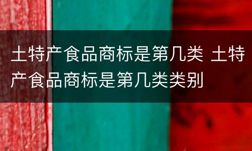 土特产食品商标是第几类 土特产食品商标是第几类类别