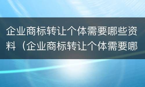 企业商标转让个体需要哪些资料（企业商标转让个体需要哪些资料和手续）