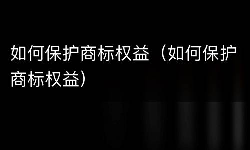 如何保护商标权益（如何保护商标权益）