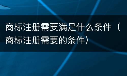 商标注册需要满足什么条件（商标注册需要的条件）