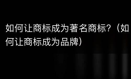 如何让商标成为著名商标?（如何让商标成为品牌）