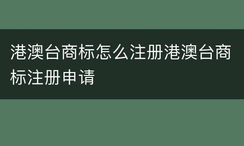 港澳台商标怎么注册港澳台商标注册申请