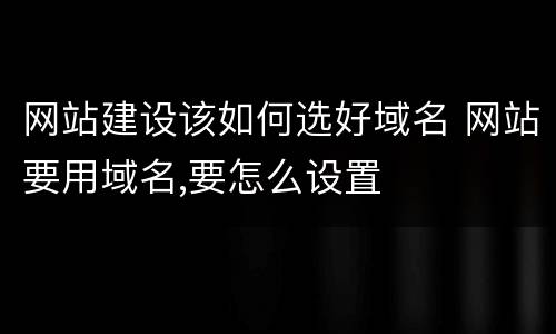 网站建设该如何选好域名 网站要用域名,要怎么设置