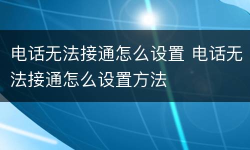 电话无法接通怎么设置 电话无法接通怎么设置方法