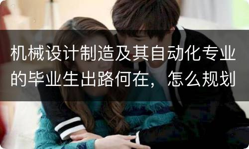 机械设计制造及其自动化专业的毕业生出路何在，怎么规划未来？