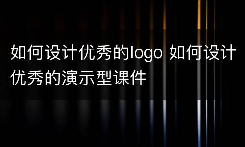 如何设计优秀的logo 如何设计优秀的演示型课件