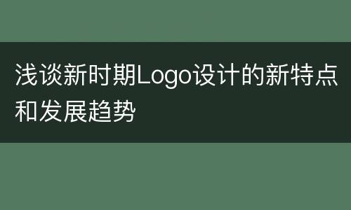 浅谈新时期Logo设计的新特点和发展趋势