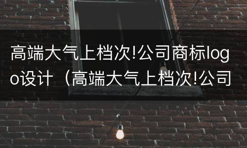 高端大气上档次!公司商标logo设计（高端大气上档次!公司商标logo设计图）