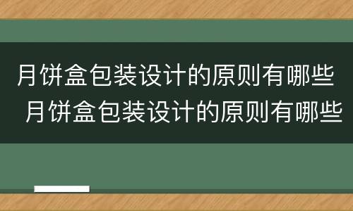 月饼盒包装设计的原则有哪些 月饼盒包装设计的原则有哪些内容