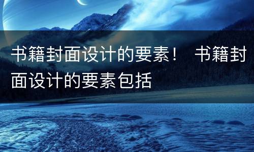书籍封面设计的要素！ 书籍封面设计的要素包括