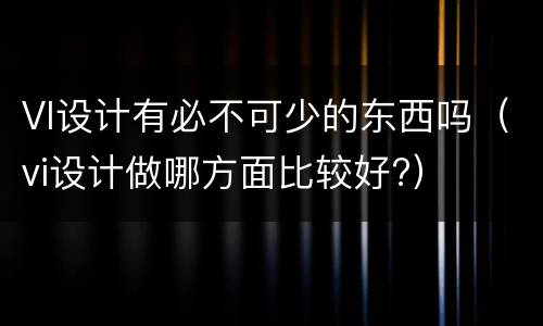 VI设计有必不可少的东西吗（vi设计做哪方面比较好?）
