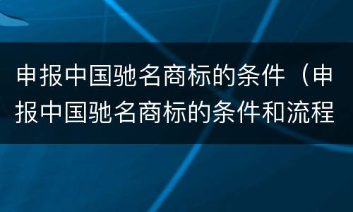 申报中国驰名商标的条件（申报中国驰名商标的条件和流程）