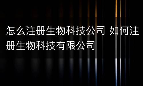 怎么注册生物科技公司 如何注册生物科技有限公司