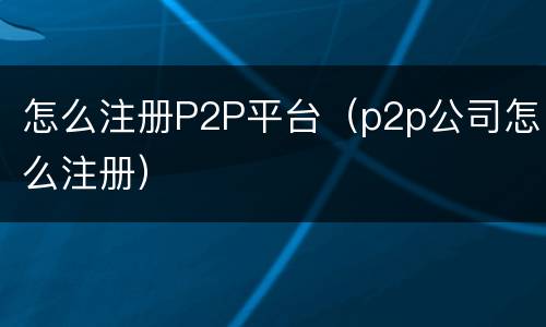 怎么注册P2P平台（p2p公司怎么注册）