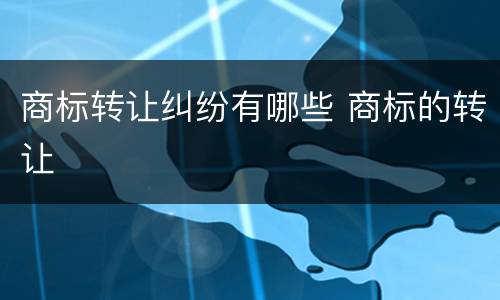 商标转让纠纷有哪些 商标的转让