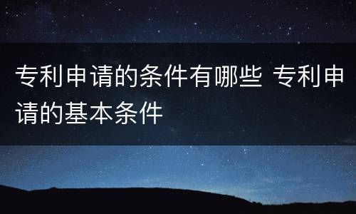 专利申请的条件有哪些 专利申请的基本条件