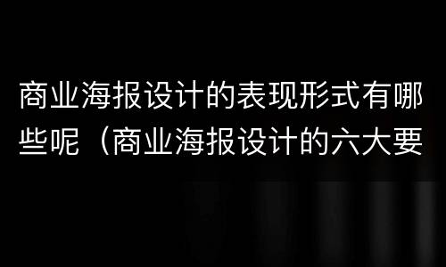 商业海报设计的表现形式有哪些呢（商业海报设计的六大要素）